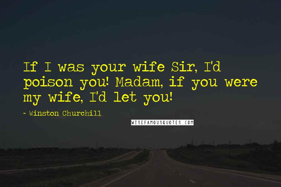 Winston Churchill Quotes: If I was your wife Sir, I'd poison you! Madam, if you were my wife, I'd let you!