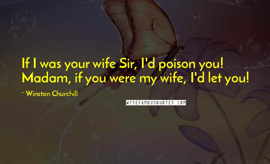 Winston Churchill Quotes: If I was your wife Sir, I'd poison you! Madam, if you were my wife, I'd let you!
