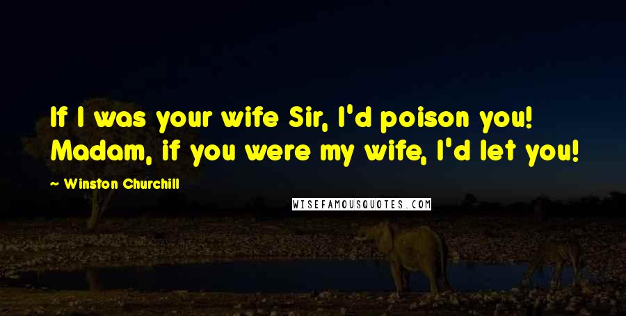 Winston Churchill Quotes: If I was your wife Sir, I'd poison you! Madam, if you were my wife, I'd let you!