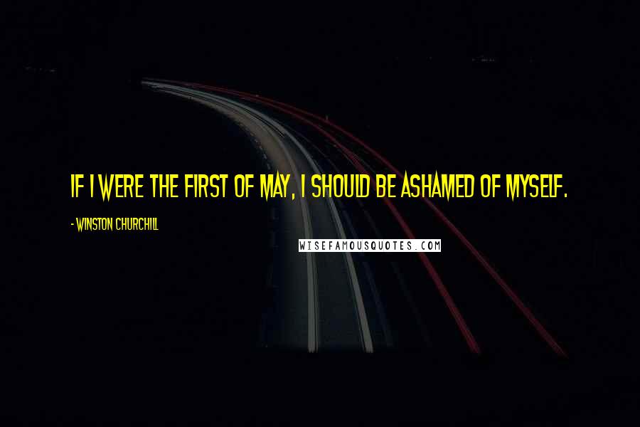 Winston Churchill Quotes: If I were the first of May, I should be ashamed of myself.