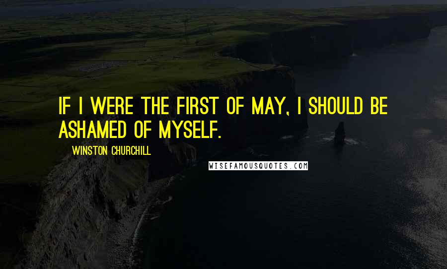 Winston Churchill Quotes: If I were the first of May, I should be ashamed of myself.