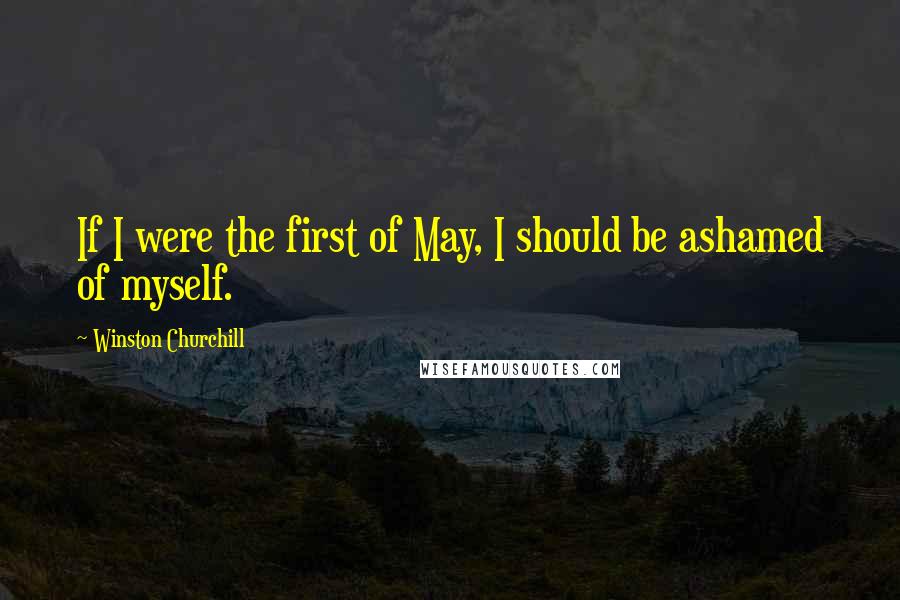 Winston Churchill Quotes: If I were the first of May, I should be ashamed of myself.