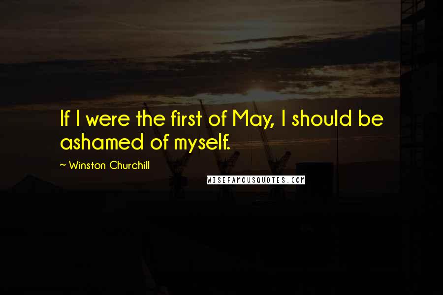 Winston Churchill Quotes: If I were the first of May, I should be ashamed of myself.