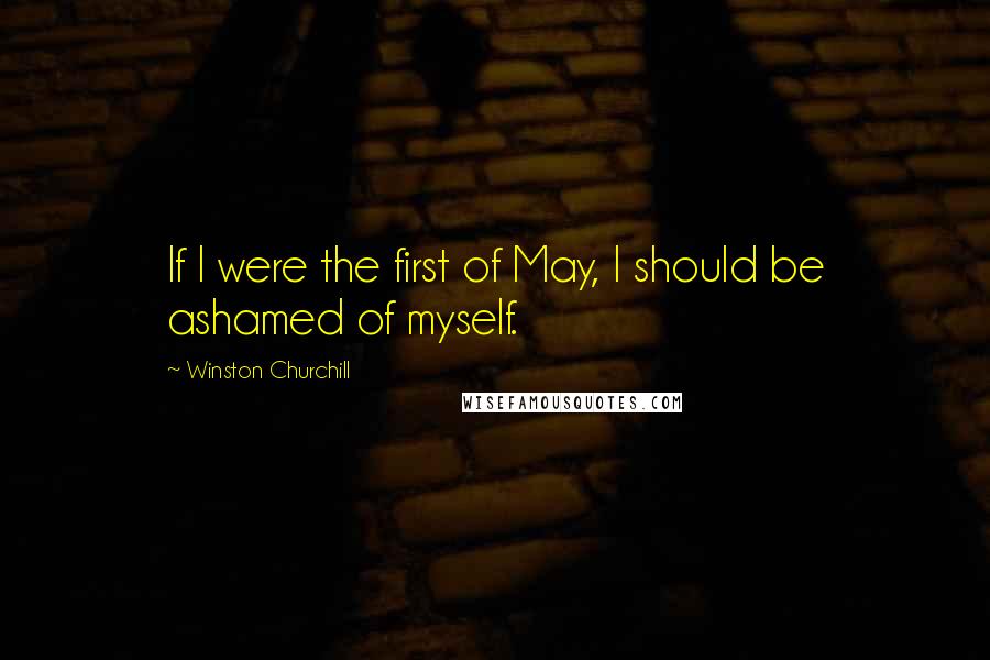 Winston Churchill Quotes: If I were the first of May, I should be ashamed of myself.