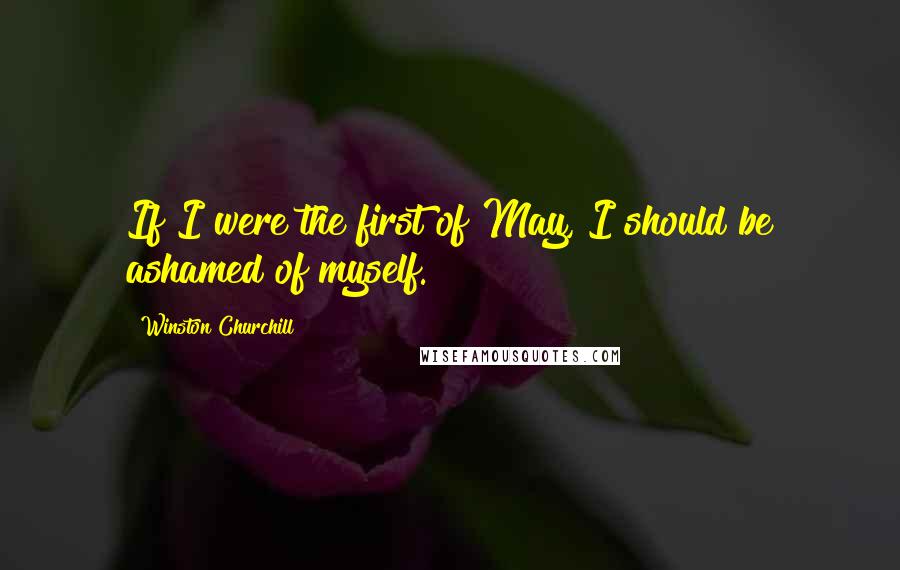 Winston Churchill Quotes: If I were the first of May, I should be ashamed of myself.