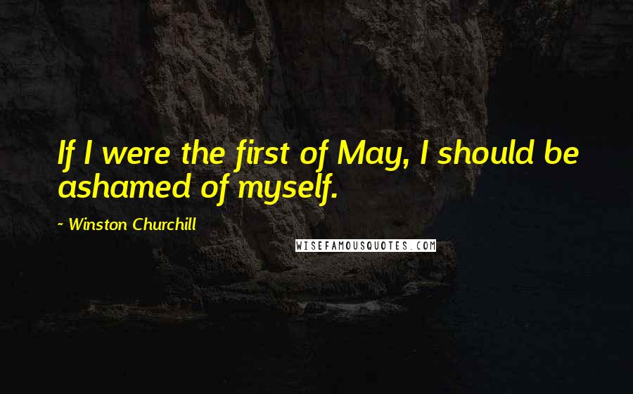 Winston Churchill Quotes: If I were the first of May, I should be ashamed of myself.