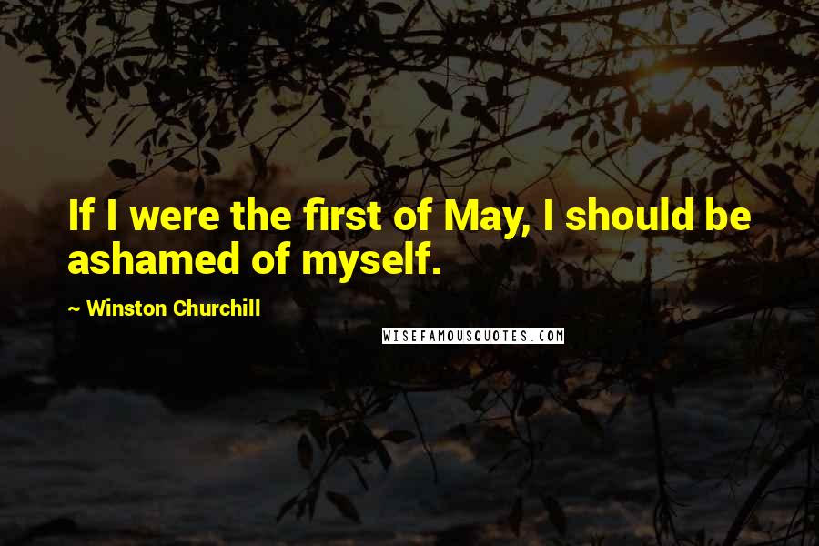 Winston Churchill Quotes: If I were the first of May, I should be ashamed of myself.