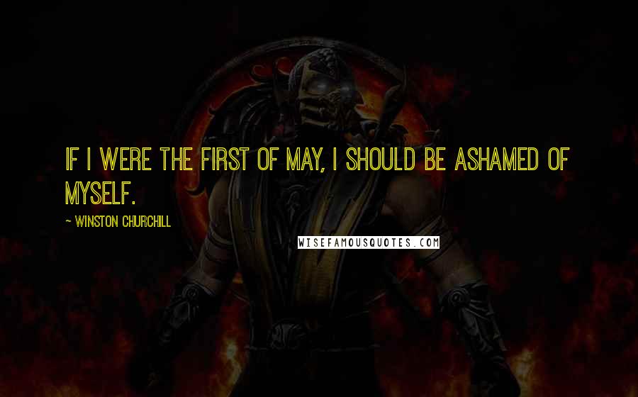 Winston Churchill Quotes: If I were the first of May, I should be ashamed of myself.