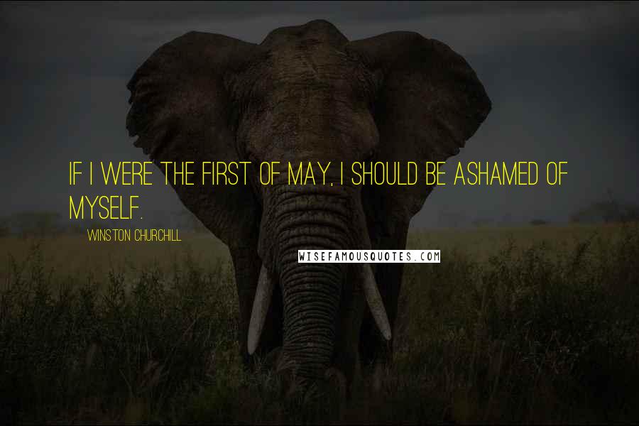 Winston Churchill Quotes: If I were the first of May, I should be ashamed of myself.