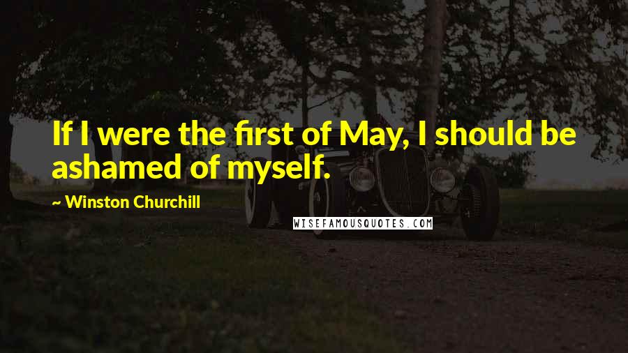 Winston Churchill Quotes: If I were the first of May, I should be ashamed of myself.