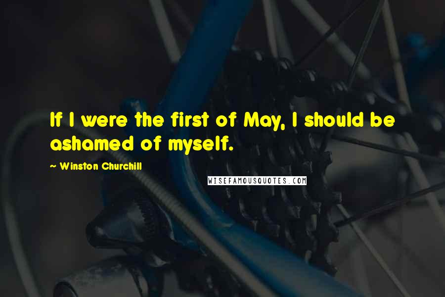 Winston Churchill Quotes: If I were the first of May, I should be ashamed of myself.