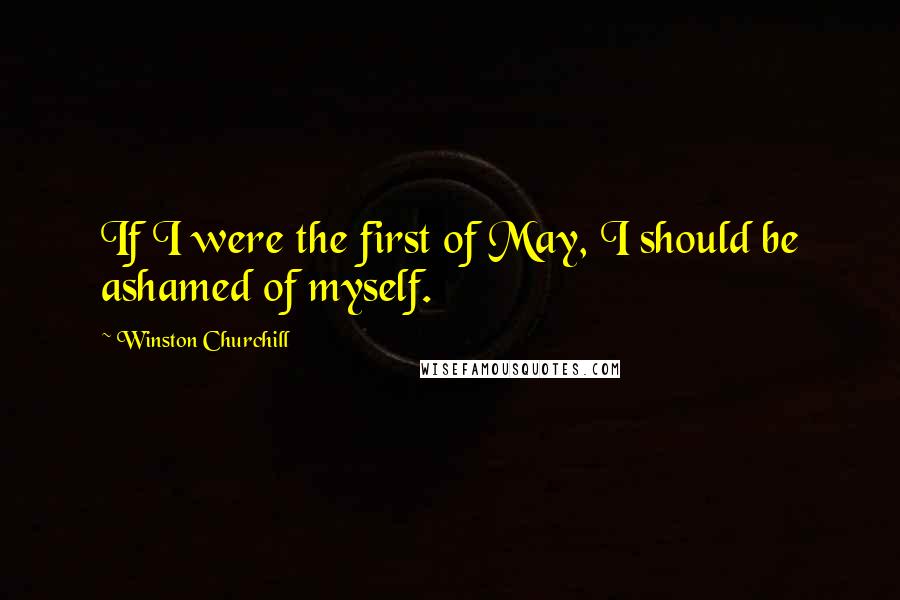 Winston Churchill Quotes: If I were the first of May, I should be ashamed of myself.