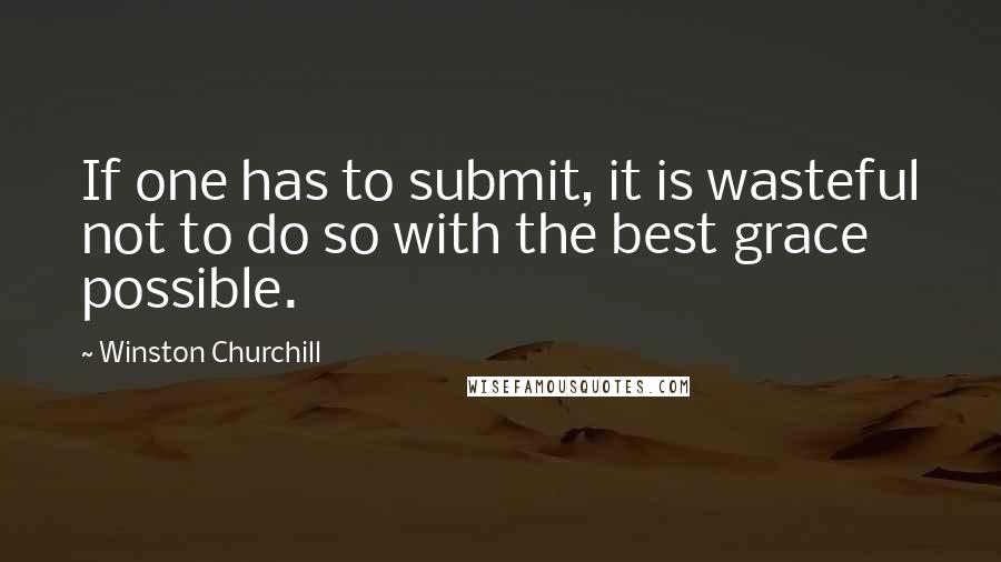 Winston Churchill Quotes: If one has to submit, it is wasteful not to do so with the best grace possible.