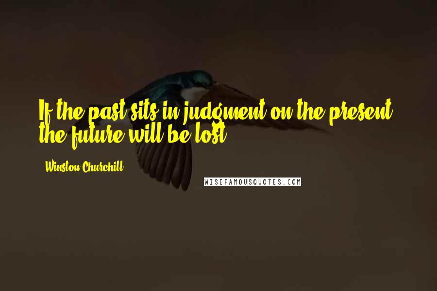 Winston Churchill Quotes: If the past sits in judgment on the present, the future will be lost.