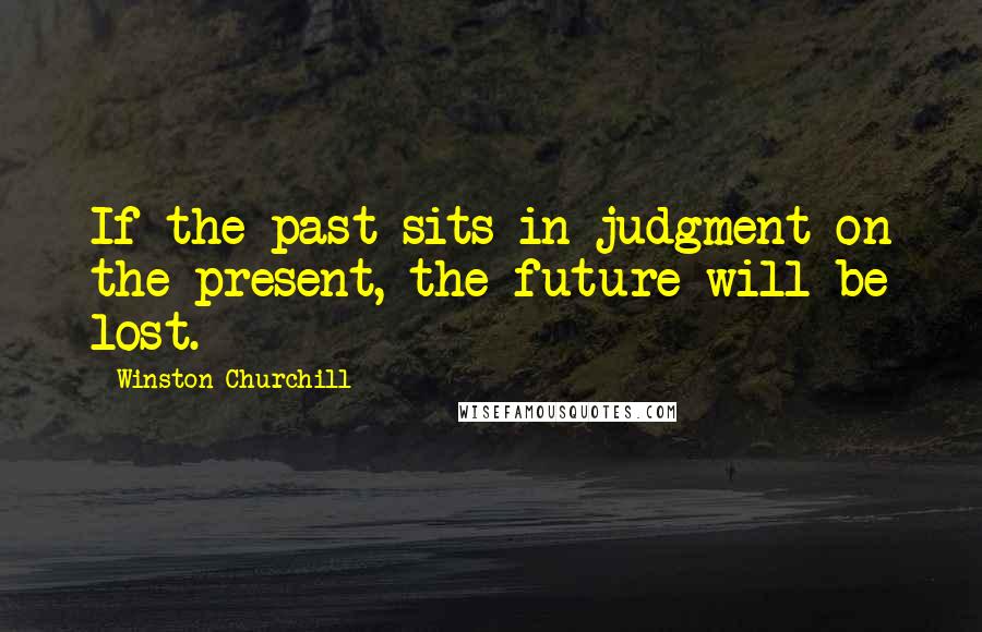 Winston Churchill Quotes: If the past sits in judgment on the present, the future will be lost.