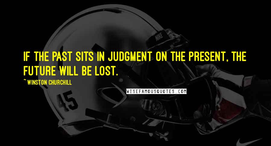 Winston Churchill Quotes: If the past sits in judgment on the present, the future will be lost.