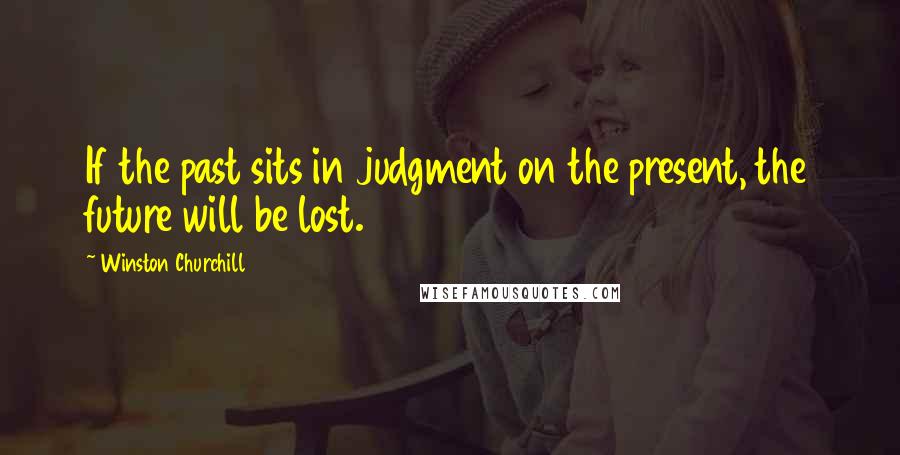 Winston Churchill Quotes: If the past sits in judgment on the present, the future will be lost.