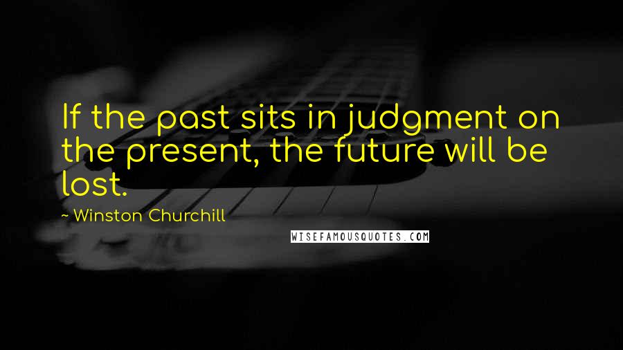 Winston Churchill Quotes: If the past sits in judgment on the present, the future will be lost.