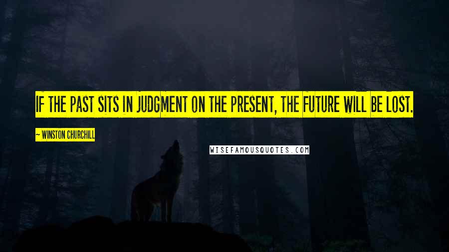 Winston Churchill Quotes: If the past sits in judgment on the present, the future will be lost.
