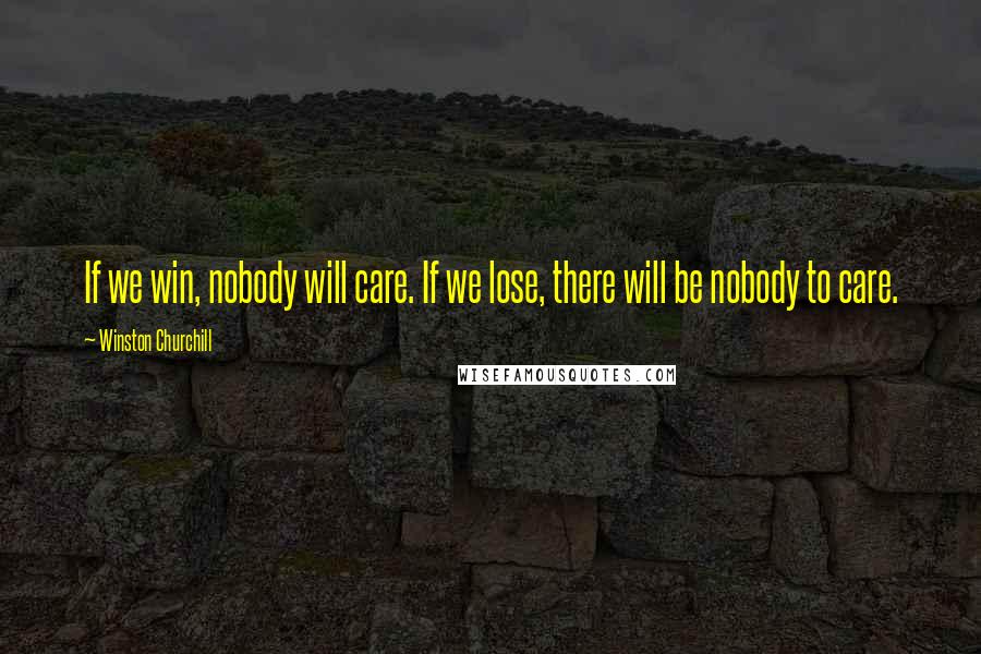 Winston Churchill Quotes: If we win, nobody will care. If we lose, there will be nobody to care.