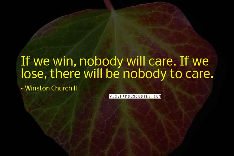 Winston Churchill Quotes: If we win, nobody will care. If we lose, there will be nobody to care.