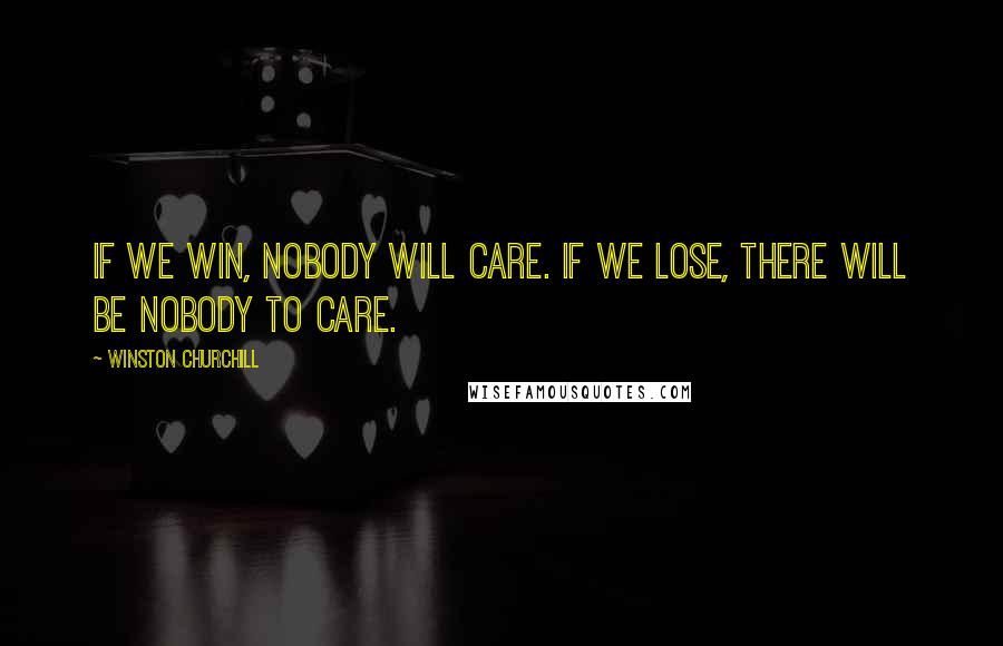 Winston Churchill Quotes: If we win, nobody will care. If we lose, there will be nobody to care.