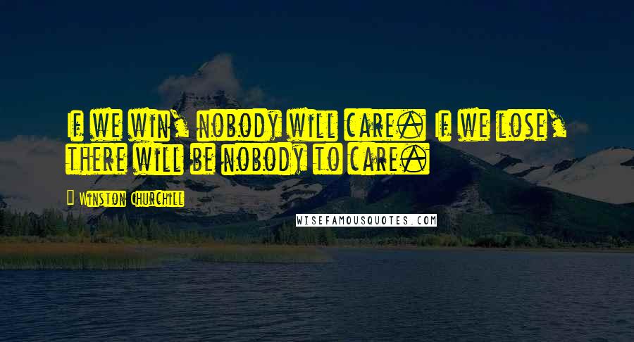 Winston Churchill Quotes: If we win, nobody will care. If we lose, there will be nobody to care.