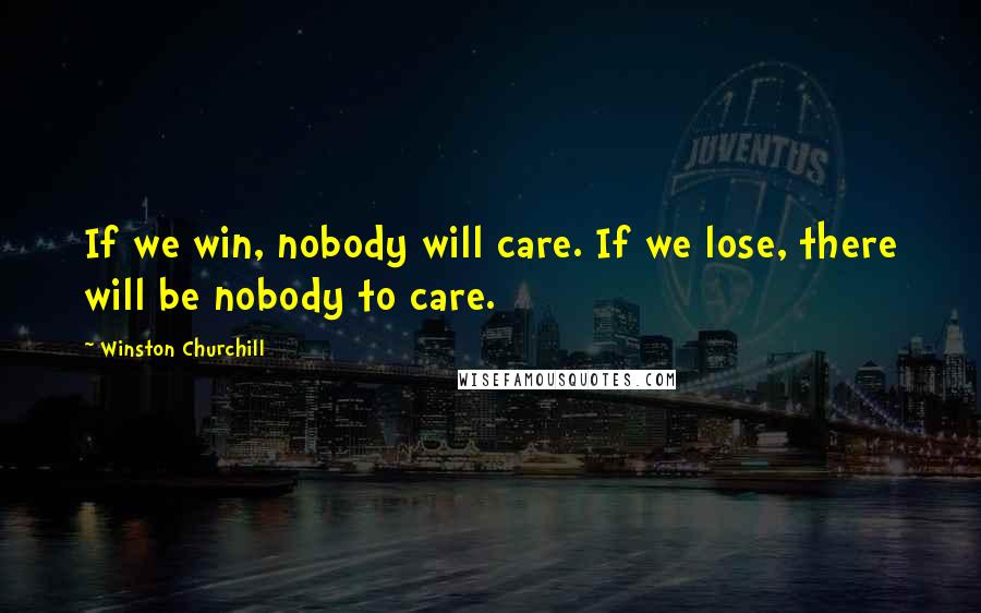 Winston Churchill Quotes: If we win, nobody will care. If we lose, there will be nobody to care.