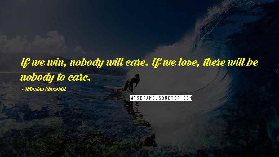 Winston Churchill Quotes: If we win, nobody will care. If we lose, there will be nobody to care.