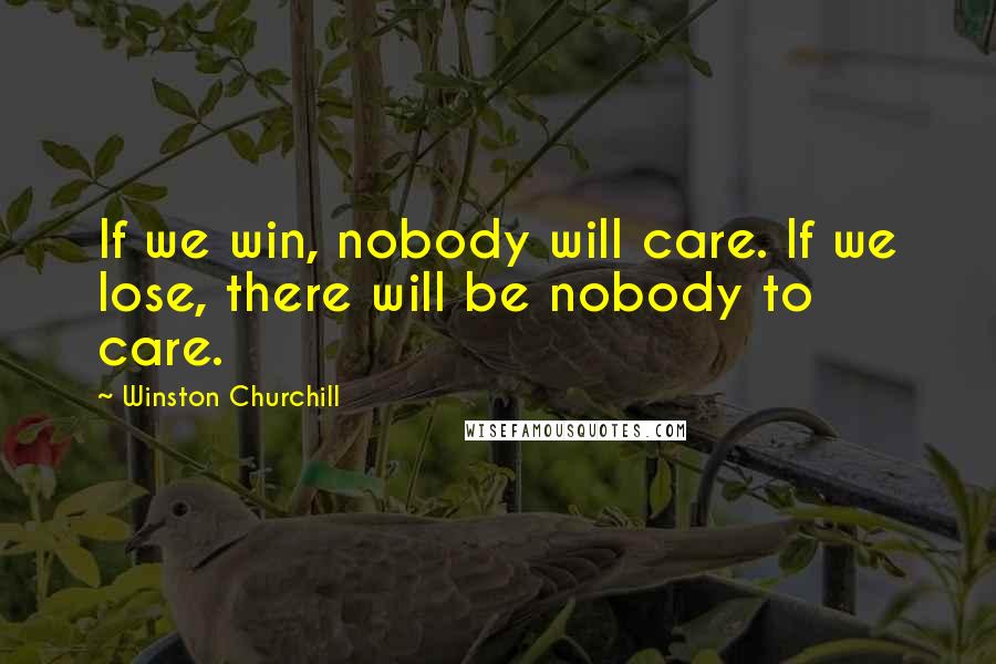 Winston Churchill Quotes: If we win, nobody will care. If we lose, there will be nobody to care.
