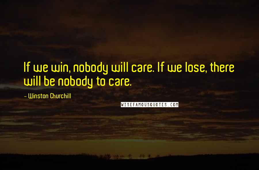 Winston Churchill Quotes: If we win, nobody will care. If we lose, there will be nobody to care.
