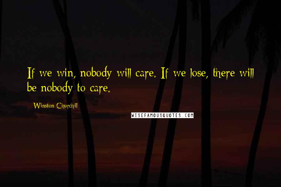 Winston Churchill Quotes: If we win, nobody will care. If we lose, there will be nobody to care.