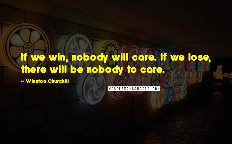 Winston Churchill Quotes: If we win, nobody will care. If we lose, there will be nobody to care.