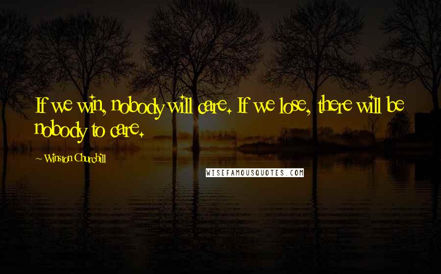 Winston Churchill Quotes: If we win, nobody will care. If we lose, there will be nobody to care.