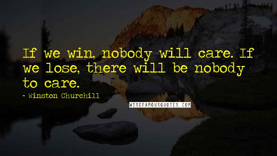 Winston Churchill Quotes: If we win, nobody will care. If we lose, there will be nobody to care.