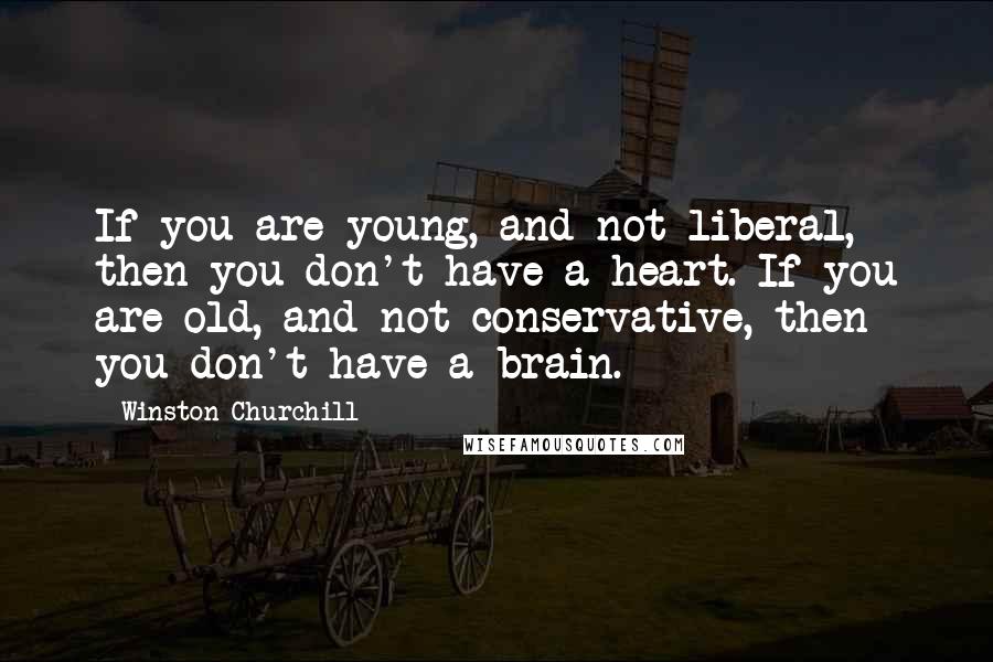 Winston Churchill Quotes: If you are young, and not liberal, then you don't have a heart. If you are old, and not conservative, then you don't have a brain.