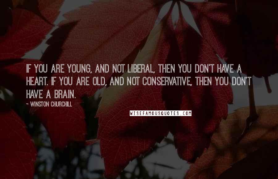 Winston Churchill Quotes: If you are young, and not liberal, then you don't have a heart. If you are old, and not conservative, then you don't have a brain.