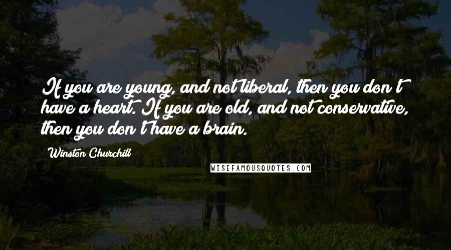 Winston Churchill Quotes: If you are young, and not liberal, then you don't have a heart. If you are old, and not conservative, then you don't have a brain.