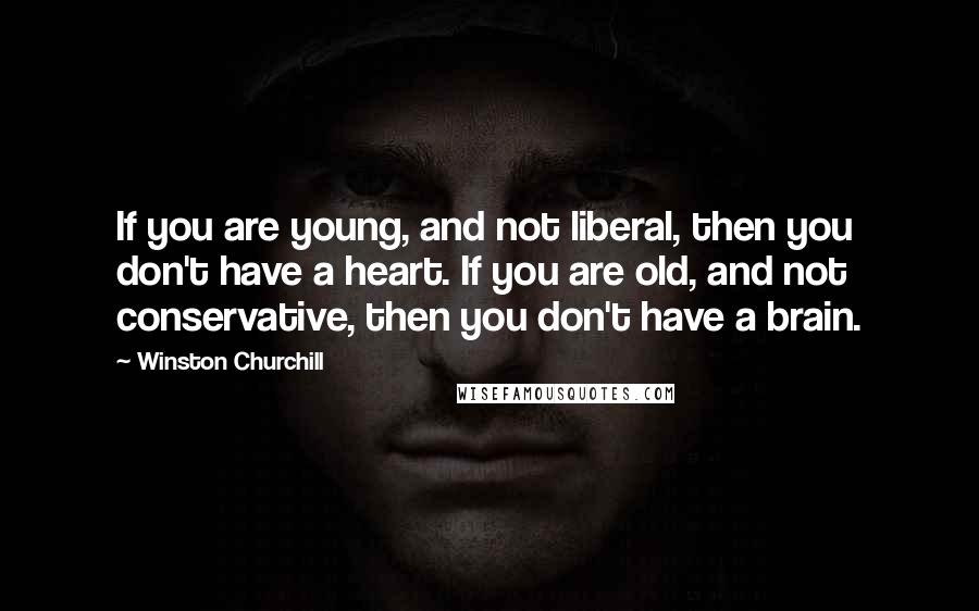 Winston Churchill Quotes: If you are young, and not liberal, then you don't have a heart. If you are old, and not conservative, then you don't have a brain.