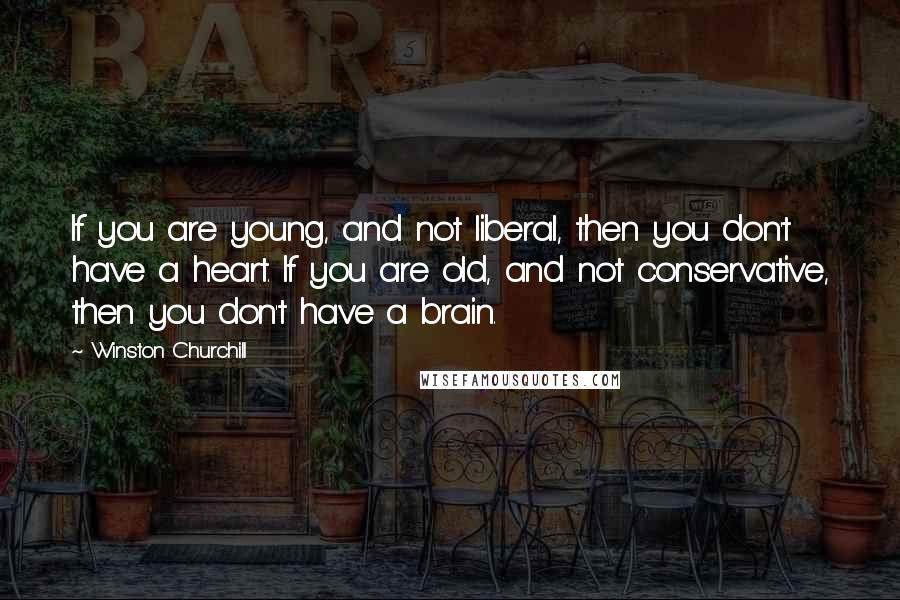 Winston Churchill Quotes: If you are young, and not liberal, then you don't have a heart. If you are old, and not conservative, then you don't have a brain.