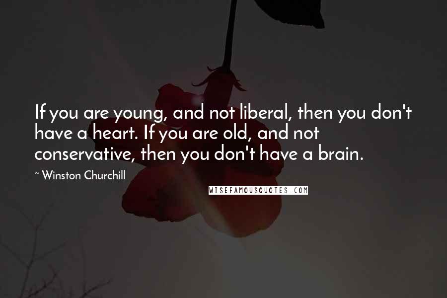 Winston Churchill Quotes: If you are young, and not liberal, then you don't have a heart. If you are old, and not conservative, then you don't have a brain.