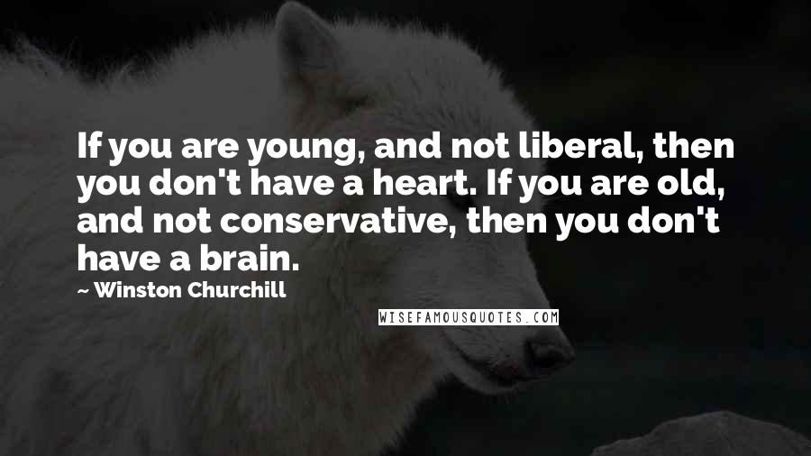 Winston Churchill Quotes: If you are young, and not liberal, then you don't have a heart. If you are old, and not conservative, then you don't have a brain.