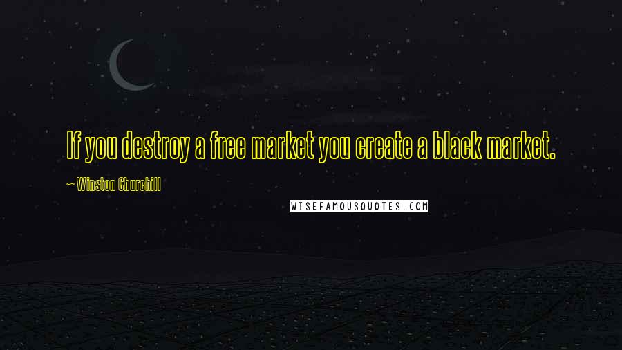 Winston Churchill Quotes: If you destroy a free market you create a black market.