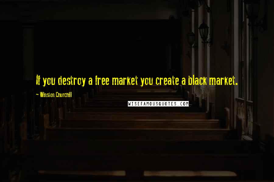 Winston Churchill Quotes: If you destroy a free market you create a black market.
