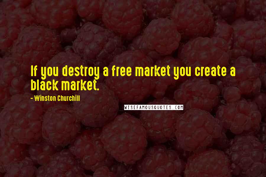Winston Churchill Quotes: If you destroy a free market you create a black market.