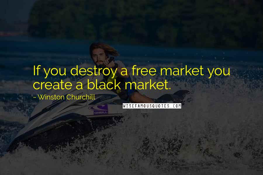Winston Churchill Quotes: If you destroy a free market you create a black market.