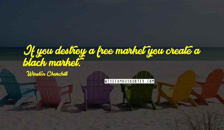 Winston Churchill Quotes: If you destroy a free market you create a black market.