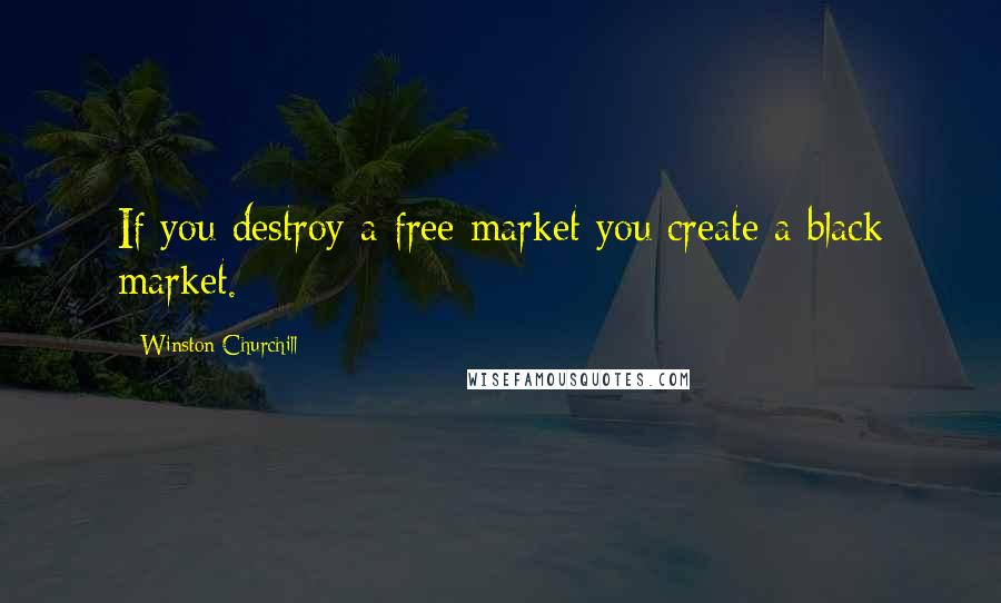 Winston Churchill Quotes: If you destroy a free market you create a black market.