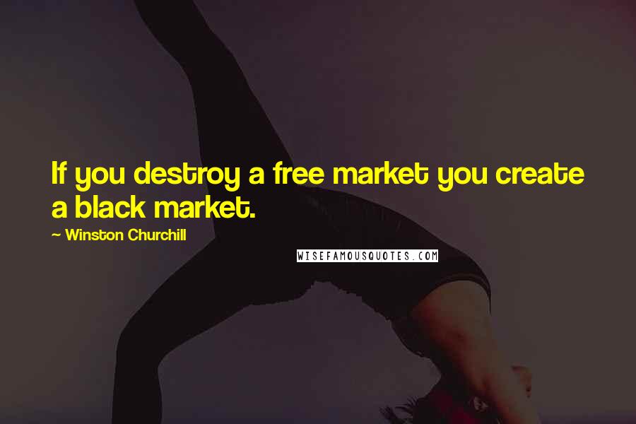 Winston Churchill Quotes: If you destroy a free market you create a black market.