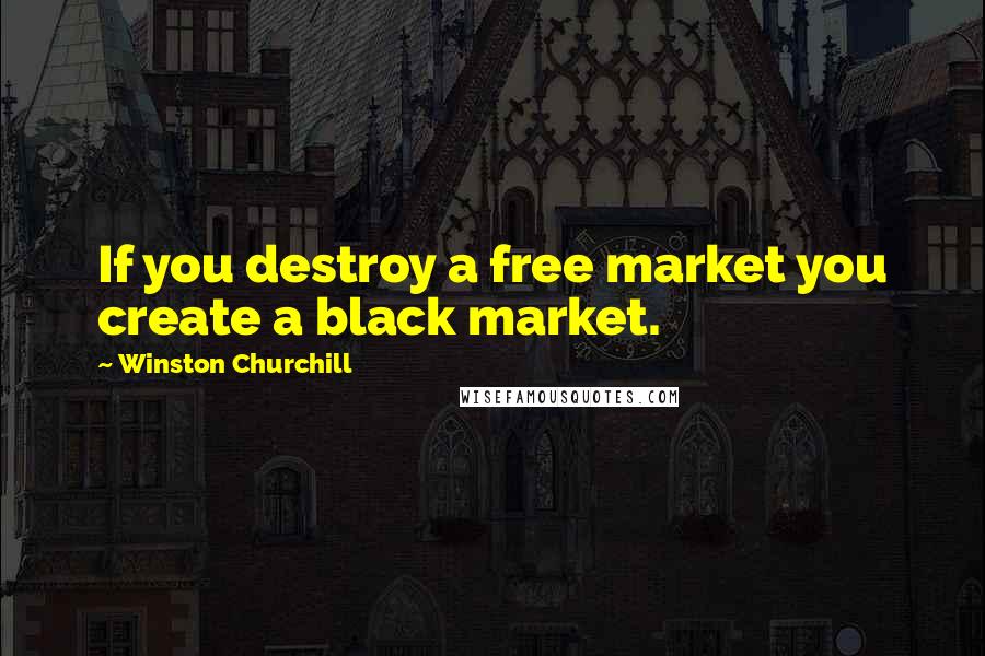 Winston Churchill Quotes: If you destroy a free market you create a black market.